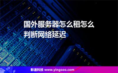 國外服務(wù)器怎么租怎么判斷網(wǎng)絡(luò)延遲 國外服務(wù)器怎么租怎么判斷網(wǎng)絡(luò)延遲
