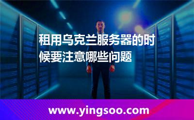 租用烏克蘭服務(wù)器的時候要注意哪些問題 租用烏克蘭服務(wù)器的時候要注意哪些問題