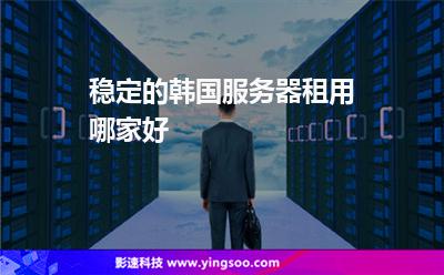 穩(wěn)定的韓國服務(wù)器租用哪家好 穩(wěn)定的韓國服務(wù)器租用哪家好