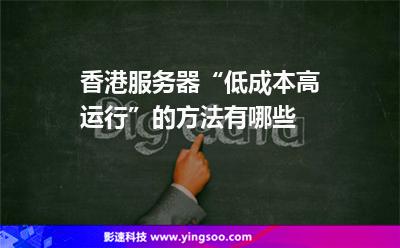 香港服務(wù)器“低成本高運(yùn)行”的方法有哪些 香港服務(wù)器“低成本高運(yùn)行”的方法有哪些