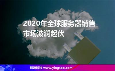 2020年全球服務(wù)器銷售市場波瀾起伏 2020年全球服務(wù)器銷售市場波瀾起伏