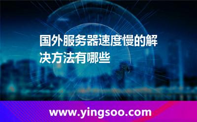 國外服務(wù)器速度慢的解決方法有哪些 國外服務(wù)器速度慢的解決方法有哪些