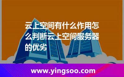 云上空間有什么作用怎么判斷云上空間服務器的優(yōu)劣 云上空間有什么作用怎么判斷云上空間服務器的優(yōu)劣