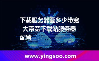 下載服務(wù)器要多少帶寬_大帶寬下載站服務(wù)器配置 下載服務(wù)器要多少帶寬_大帶寬下載站服務(wù)器配置
