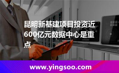 昆明新基建項目投資近600億元，數(shù)據(jù)中心是重點