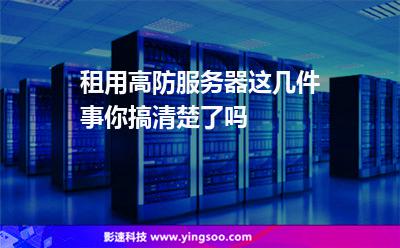 服務(wù)器挑選:租用高防服務(wù)器這幾件事你搞清楚了嗎 服務(wù)器挑選