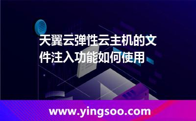 天翼云彈性云主機的文件注入功能如何使用? 天翼云彈性云主機的文件注入功能如何使用?