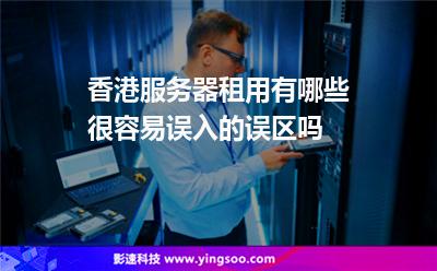 香港租用:香港服務(wù)器租用有哪些很容易誤入的誤區(qū)嗎 香港租用
