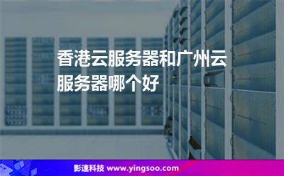 香港云服務(wù)器和廣州云服務(wù)器哪個好 香港云服務(wù)器和廣州云服務(wù)器哪個好
