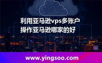 利用亞馬遜vps多賬戶(hù)操作亞馬遜哪家的好? 利用亞馬遜vps多賬戶(hù)操作亞馬遜哪家的好?