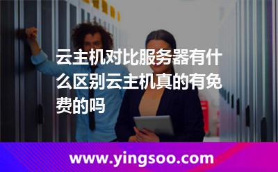 云主機對比服務器有什么區(qū)別云主機真的有免費的嗎 云主機對比服務器有什么區(qū)別云主機真的有免費的嗎