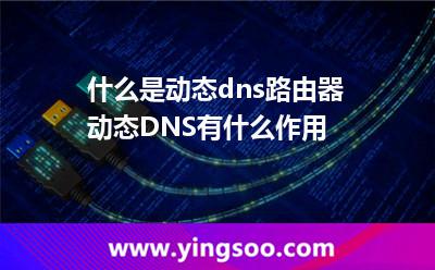 什么是動(dòng)態(tài)dns路由器動(dòng)態(tài)DNS有什么作用 什么是動(dòng)態(tài)dns路由器動(dòng)態(tài)DNS有什么作用