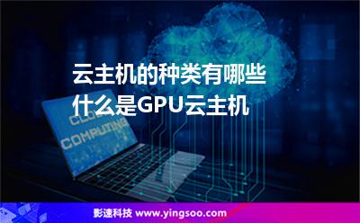 主機計算_云主機的種類有哪些 什么是GPU云主機  主機計算