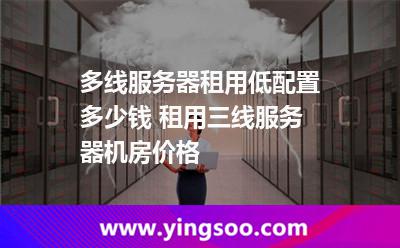 多線服務(wù)器租用低配置多少錢 租用三線服務(wù)器機(jī)房價格 多線服務(wù)器租用低配置多少錢 租用三線服務(wù)器機(jī)房價格