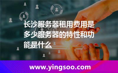 長沙服務(wù)器租用費(fèi)用是多少服務(wù)器的特性和功能是什么 長沙服務(wù)器租用費(fèi)用是多少服務(wù)器的特性和功能是什么