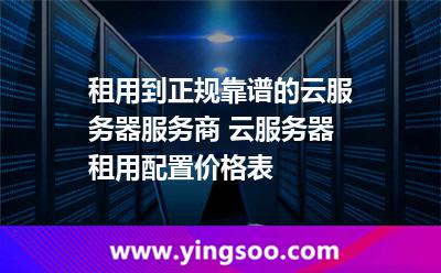 服務(wù)器租用_租用到正規(guī)靠譜的云服務(wù)器服務(wù)商 云服務(wù)器租用配置價(jià)格表  服務(wù)器租用