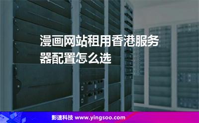 漫畫網(wǎng)站租用香港服務(wù)器配置怎么選 漫畫網(wǎng)站租用香港服務(wù)器配置怎么選