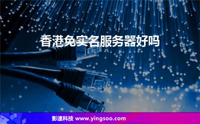 香港免實名服務(wù)器好嗎 香港免實名服務(wù)器好嗎