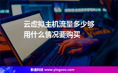云虛擬主機流量多少夠用什么情況要購買 云虛擬主機流量多少夠用什么情況要購買