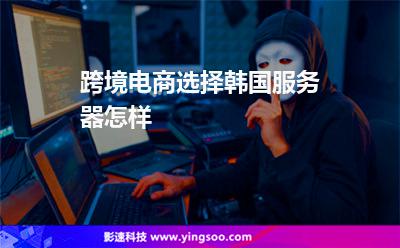 跨境電商選擇韓國服務(wù)器怎樣