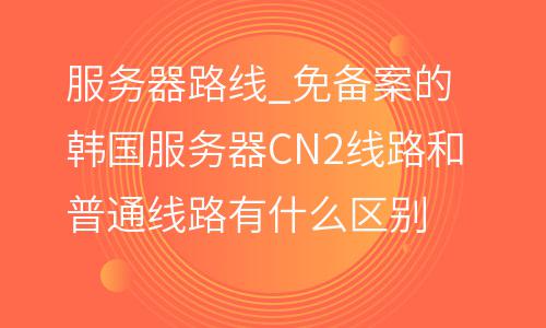 服務(wù)器路線_免備案的韓國服務(wù)器CN2線路和普通線路有什么區(qū)別  服務(wù)器路線