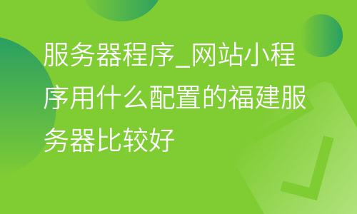 服務(wù)器程序_網(wǎng)站小程序用什么配置的福建服務(wù)器比較好  服務(wù)器程序
