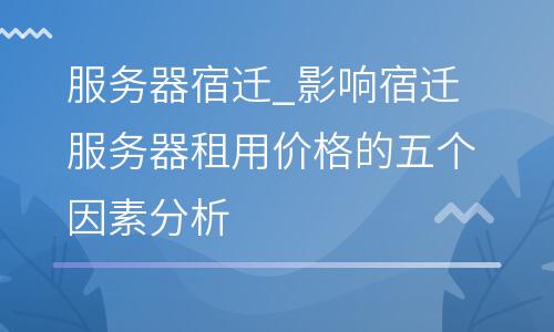 服務(wù)器宿遷_影響宿遷服務(wù)器租用價格的五個因素分析 服務(wù)器宿遷