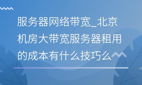 服務(wù)器網(wǎng)絡(luò)帶寬_北京機(jī)房大帶寬服務(wù)器租用的成本有什么技巧么  服務(wù)器網(wǎng)絡(luò)帶寬