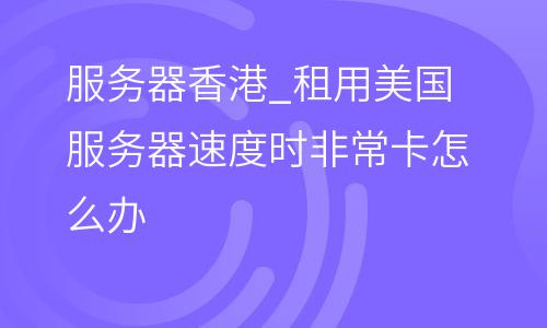 服務(wù)器香港_租用美國(guó)服務(wù)器速度時(shí)非常卡怎么辦  服務(wù)器香港