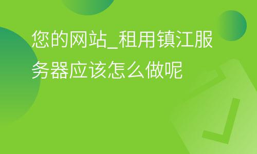 您的網(wǎng)站_租用鎮(zhèn)江服務(wù)器應(yīng)該怎么做呢  您的網(wǎng)站