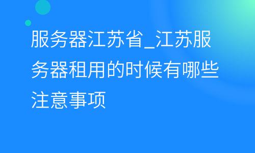 服務(wù)器江蘇省_江蘇服務(wù)器租用的時(shí)候有哪些注意事項(xiàng)  服務(wù)器江蘇省