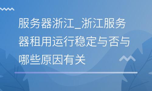 服務(wù)器浙江_浙江服務(wù)器租用運(yùn)行穩(wěn)定與否與哪些原因有關(guān)  服務(wù)器浙江