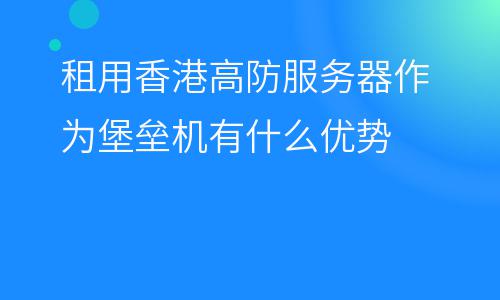 虛擬主機(jī)堡壘:租用香港高防服務(wù)器作為堡壘機(jī)有什么優(yōu)勢(shì) 虛擬主機(jī)堡壘
