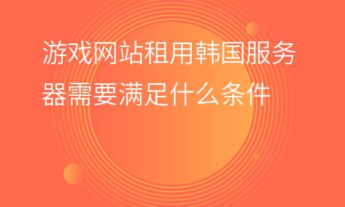 服務(wù)器韓國(guó)_游戲網(wǎng)站租用韓國(guó)服務(wù)器需要滿足什么條件  服務(wù)器韓國(guó)