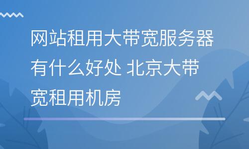 網(wǎng)絡(luò)帶寬服務(wù)器_網(wǎng)站租用大帶寬服務(wù)器有什么好處 北京大帶寬租用機(jī)房  網(wǎng)絡(luò)帶寬服務(wù)器