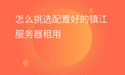 鎮(zhèn)江市服務(wù)器_怎么挑選配置好的鎮(zhèn)江服務(wù)器租用  鎮(zhèn)江市服務(wù)器