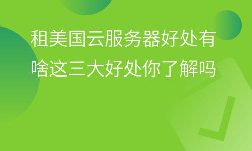 服務(wù)器美國(guó):租美國(guó)云服務(wù)器好處有啥這三大好處你了解嗎 服務(wù)器美國(guó)