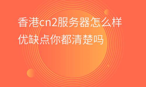 服務(wù)器香港:香港cn2服務(wù)器怎么樣優(yōu)缺點(diǎn)你都清楚嗎 服務(wù)器香港