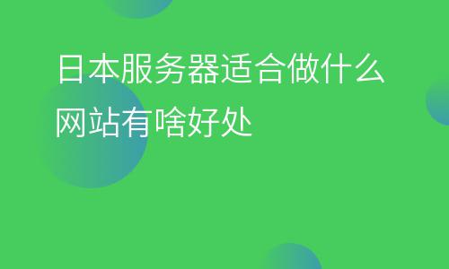 日本服務(wù)器:日本服務(wù)器適合做什么網(wǎng)站有啥好處 日本服務(wù)器