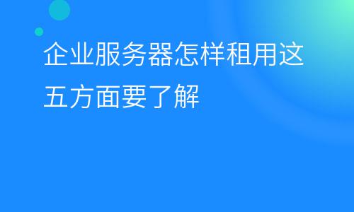 服務(wù)器選擇:企業(yè)服務(wù)器怎樣租用這五方面要了解 服務(wù)器選擇