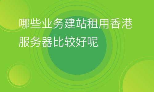 服務(wù)器香港:哪些業(yè)務(wù)建站租用香港服務(wù)器比較好呢 服務(wù)器香港