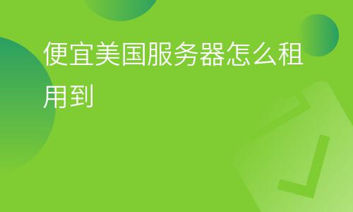 服務(wù)器美國(guó):便宜美國(guó)服務(wù)器怎么租用到 服務(wù)器美國(guó)