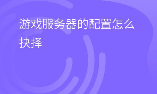 服務(wù)器游戲:游戲服務(wù)器的配置怎么抉擇 服務(wù)器游戲