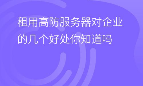 服務(wù)器攻擊:租用高防服務(wù)器對(duì)企業(yè)的幾個(gè)好處你知道嗎 服務(wù)器攻擊