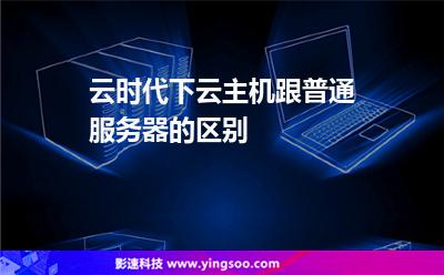 服務(wù)器主機(jī)_云時(shí)代下云主機(jī)跟普通服務(wù)器的區(qū)別 服務(wù)器主機(jī)