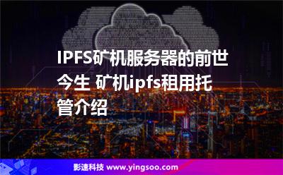 服務(wù)器租用_IPFS礦機(jī)服務(wù)器的前世今生 礦機(jī)ipfs租用托管介紹  服務(wù)器租用