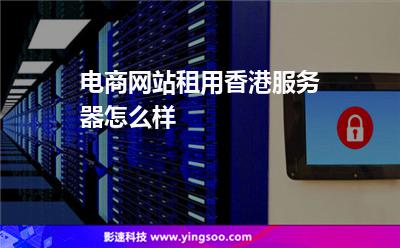 電商網(wǎng)站租用香港服務(wù)器怎么樣 電商網(wǎng)站租用香港服務(wù)器怎么樣