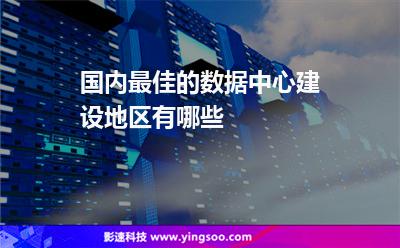 國內(nèi)最佳的數(shù)據(jù)中心建設(shè)地區(qū)有哪些