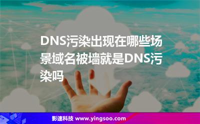 DNS污染出現(xiàn)在哪些場景域名被墻就是DNS污染嗎