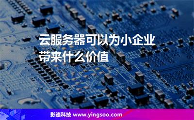 云服務器可以為小企業(yè)帶來什么價值 云服務器可以為小企業(yè)帶來什么價值